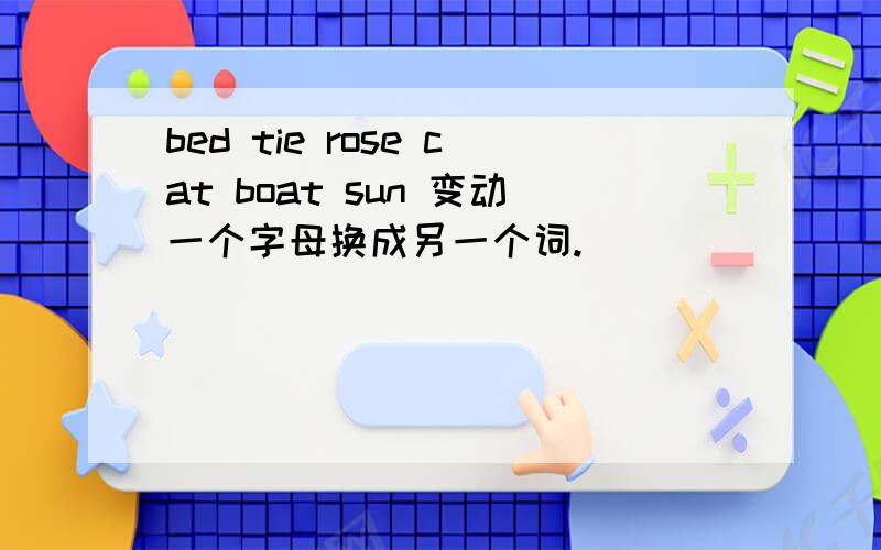 bed tie rose cat boat sun 变动一个字母换成另一个词.