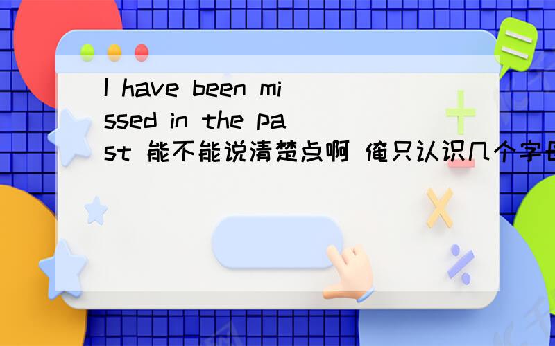 I have been missed in the past 能不能说清楚点啊 俺只认识几个字母 现在已近有两个答案了