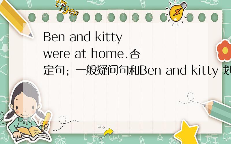 Ben and kitty were at home.否定句；一般疑问句和Ben and kitty 划线部分提问最晚5月15日,