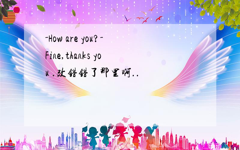 -How are you?-Fine,thanks you .改错错了那里啊..