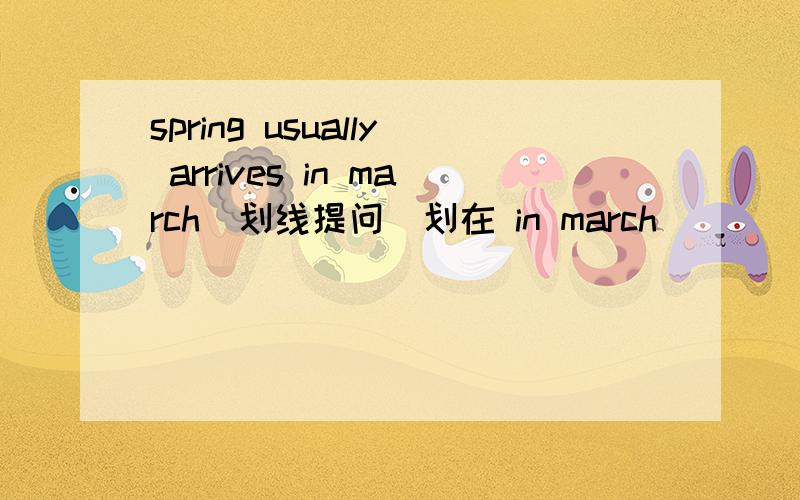 spring usually arrives in march(划线提问)划在 in march ( )( )spring usual
