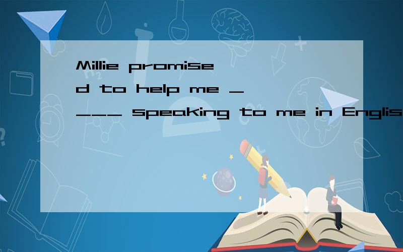 Millie promised to help me ____ speaking to me in English every day.填by 为什么不用in/with?