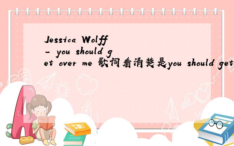 Jessica Wolff - you should get over me 歌词看清楚是you should get over me这首歌.不是I'll?Never?Get?Over?You?Getting?