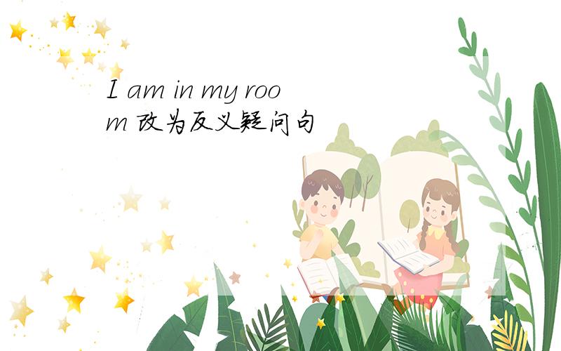 I am in my room 改为反义疑问句