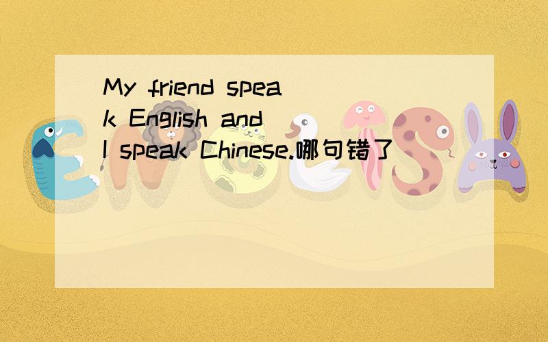My friend speak English and I speak Chinese.哪句错了