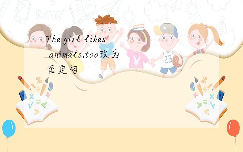 The girl likes animals,too改为否定句