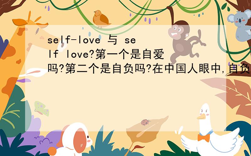 self-love 与 self love?第一个是自爱吗?第二个是自负吗?在中国人眼中,自负是贬义词,但在外国人眼中,SELF LOVE是不是褒义词呢?那么该如何翻译呢?