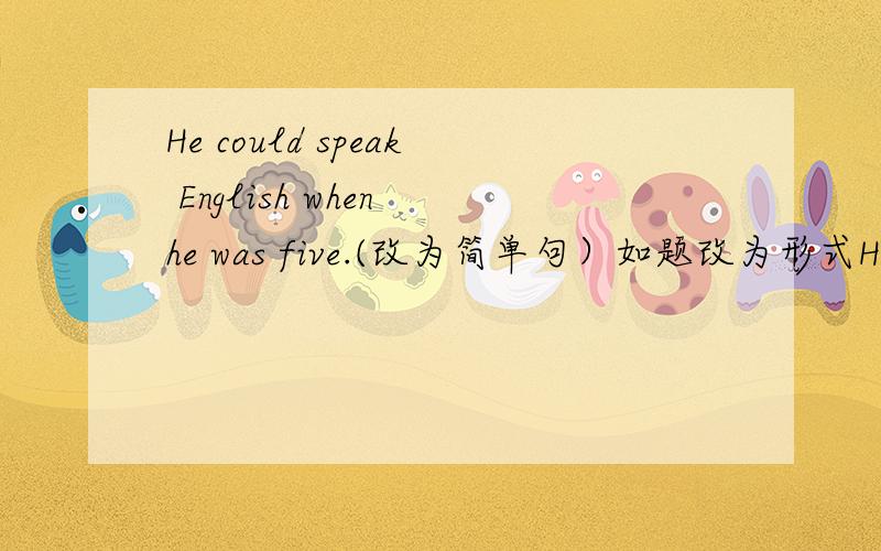 He could speak English when he was five.(改为简单句）如题改为形式He could speak English____________five怎么改?
