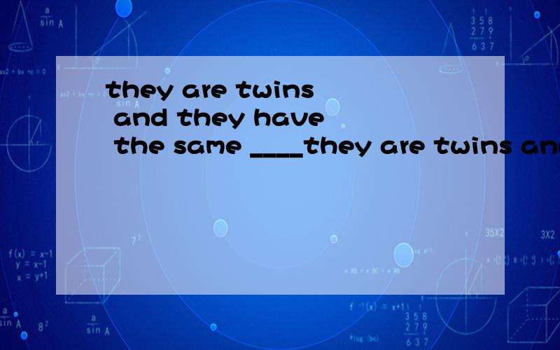 they are twins and they have the same ____they are twins and they have the same ____