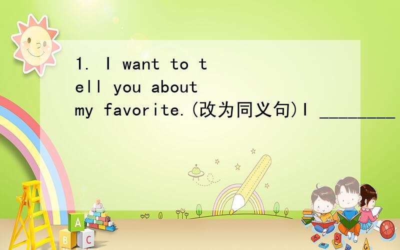 1. I want to tell you about my favorite.(改为同义句)I ________ ________ to tell you about my favorite.2.  We will give Jim free topics to different things. (改为同义句)We will________ ________