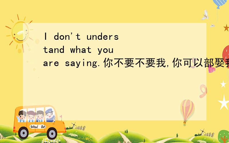 I don't understand what you are saying.你不要不要我,你可以部娶我