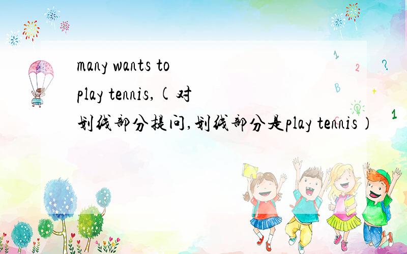 many wants to play tennis,(对划线部分提问,划线部分是play tennis）