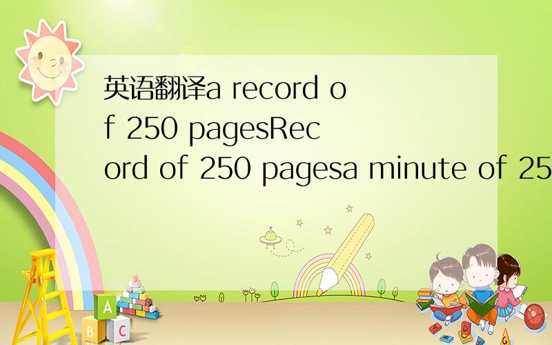 英语翻译a record of 250 pagesRecord of 250 pagesa minute of 250 pages如果都不对请把正确的发上来,3Q250页聊天纪录