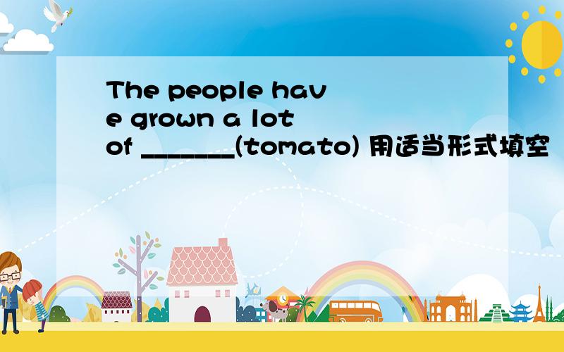 The people have grown a lot of _______(tomato) 用适当形式填空