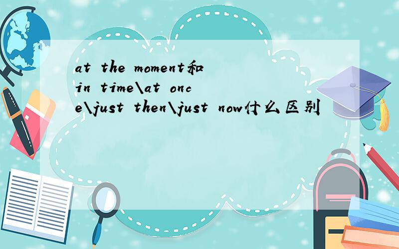 at the moment和in time\at once\just then\just now什么区别