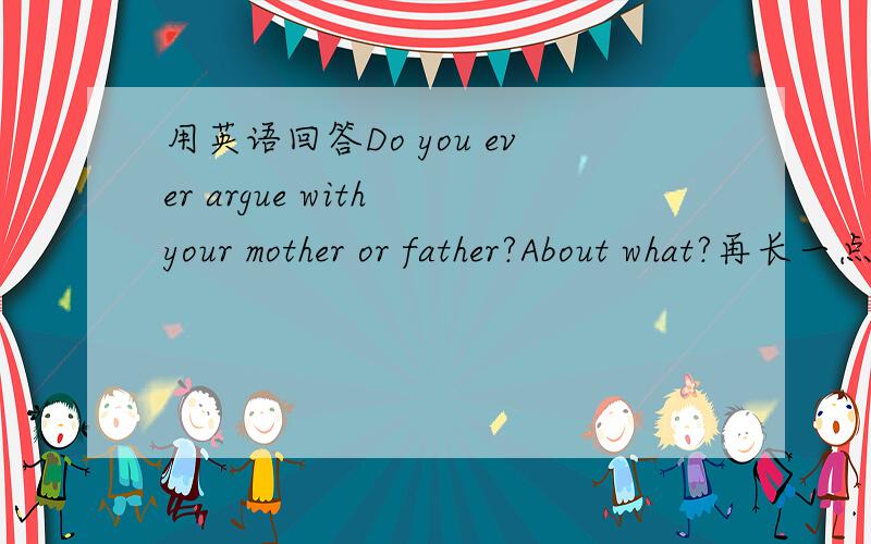 用英语回答Do you ever argue with your mother or father?About what?再长一点吧...