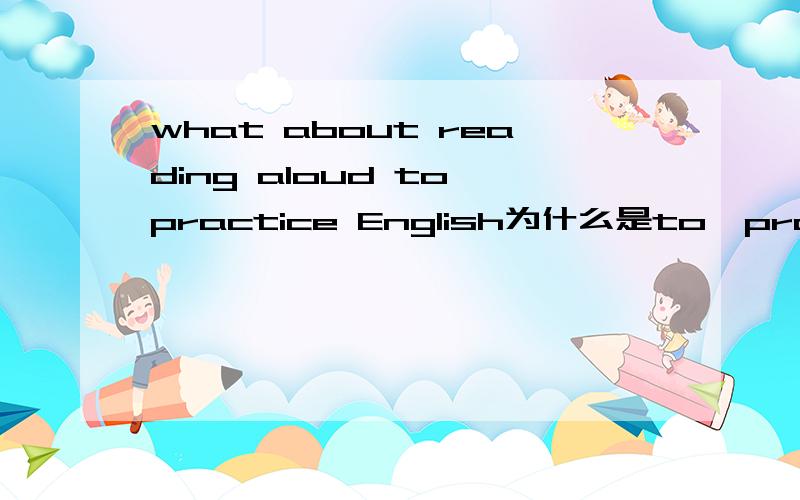 what about reading aloud to practice English为什么是to  practice