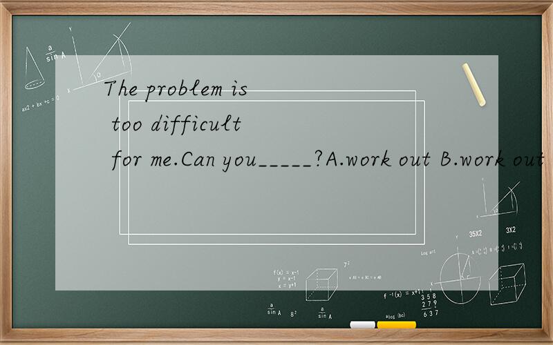 The problem is too difficult for me.Can you_____?A.work out B.work out it C.check it D.work it out 为什么