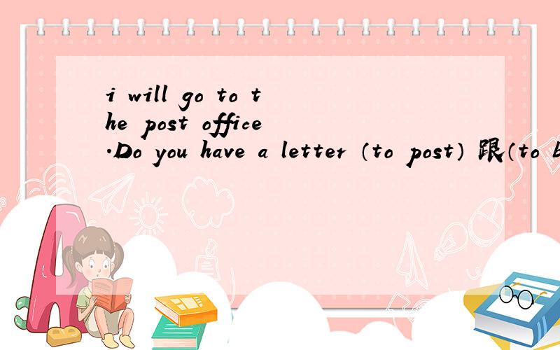 i will go to the post office.Do you have a letter （to post） 跟（to be post）的区别