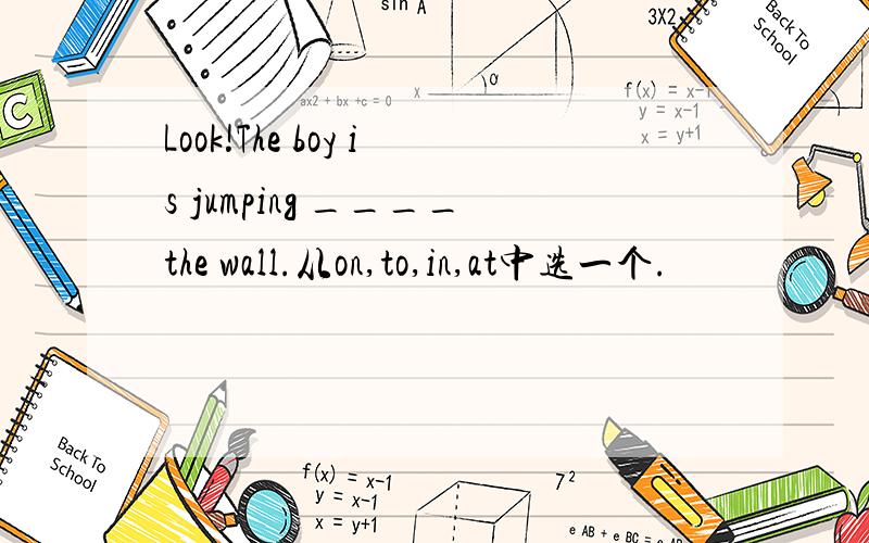 Look!The boy is jumping ____the wall.从on,to,in,at中选一个.