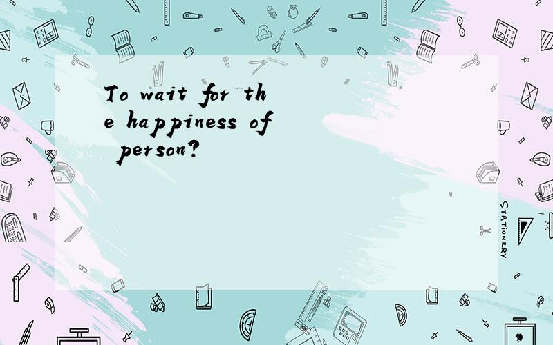 To wait for the happiness of person?