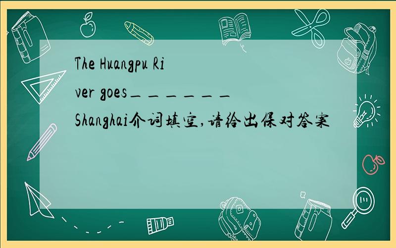 The Huangpu River goes______Shanghai介词填空,请给出保对答案