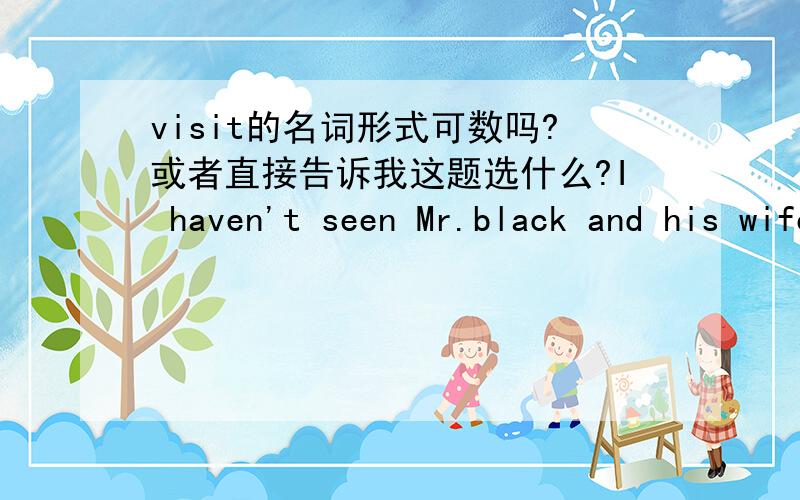 visit的名词形式可数吗?或者直接告诉我这题选什么?I haven't seen Mr.black and his wife for a long time.------Blacks are on -------visit to Africa.A./;a B.A;the CThe;a DThe;/