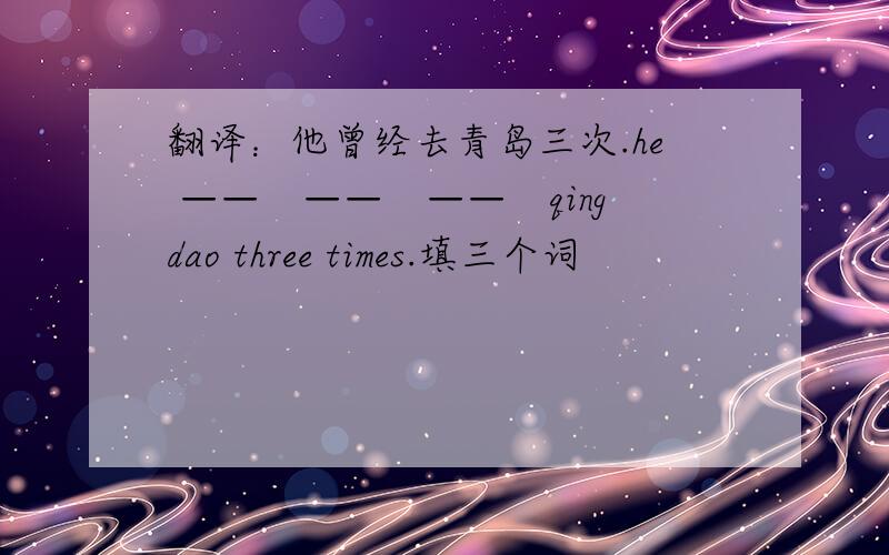 翻译：他曾经去青岛三次.he ——　——　——　qingdao three times.填三个词