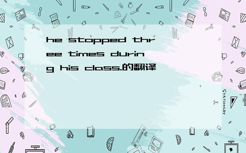 he stopped three times during his class.的翻译