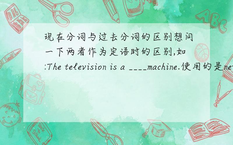 现在分词与过去分词的区别想问一下两者作为定语时的区别,如:The television is a ____machine.使用的是newly inventing还是newly invented,这两种词语应该怎么用……