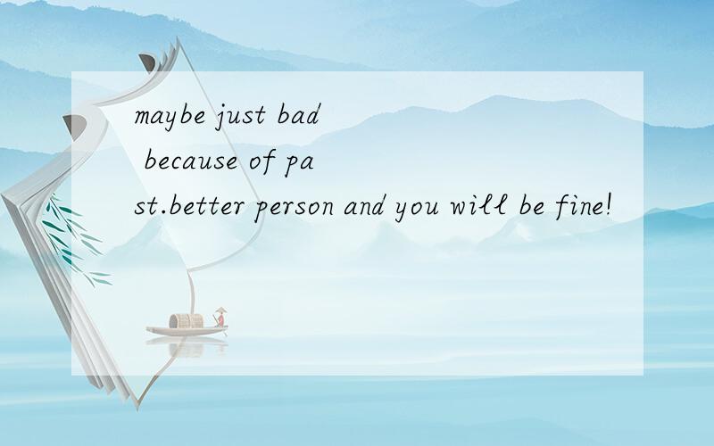 maybe just bad because of past.better person and you will be fine!