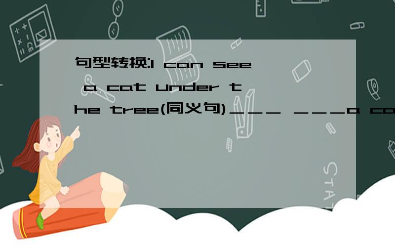 句型转换:I can see a cat under the tree(同义句)＿＿＿ ＿＿＿a cat＿＿＿the tree