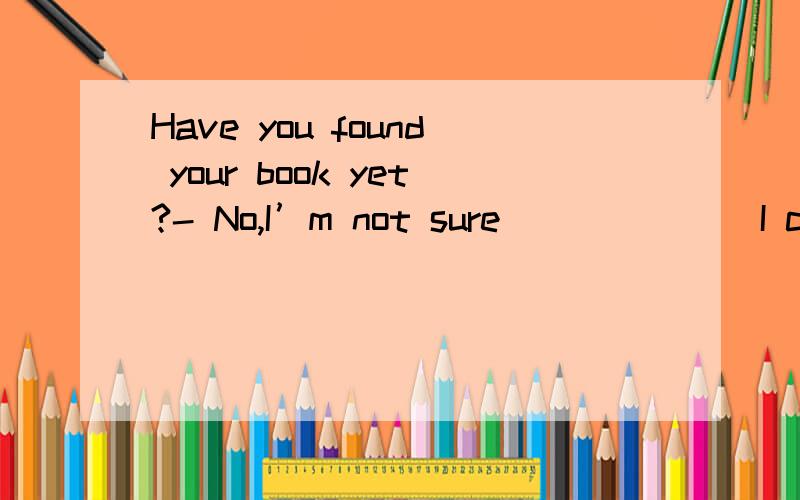 Have you found your book yet?- No,I’m not sure ______ I could have left it.A.whetherB.whereC.whenD.why为什么?