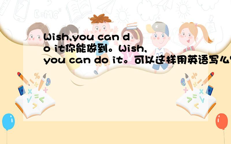 Wish,you can do it你能做到。Wish,you can do it。可以这样用英语写么？