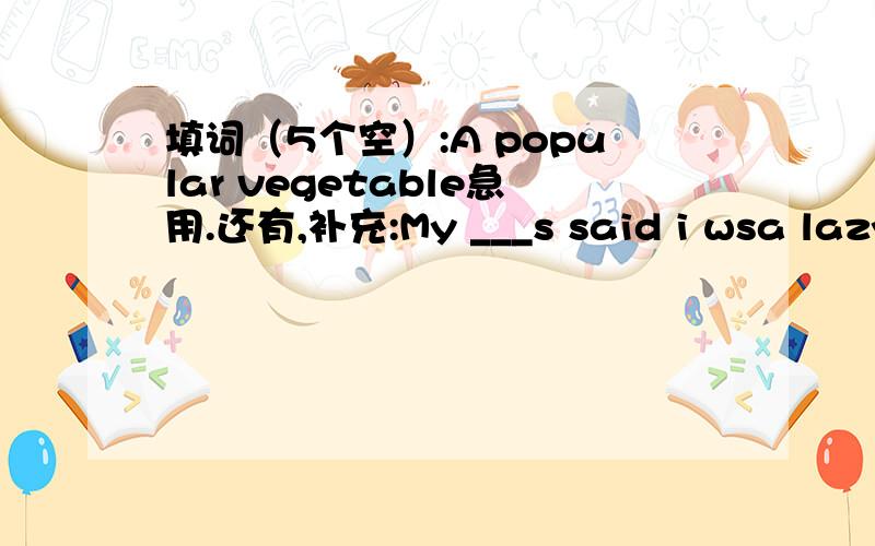 填词（5个空）:A popular vegetable急用.还有,补充:My ___s said i wsa lazy.a popular vegetable