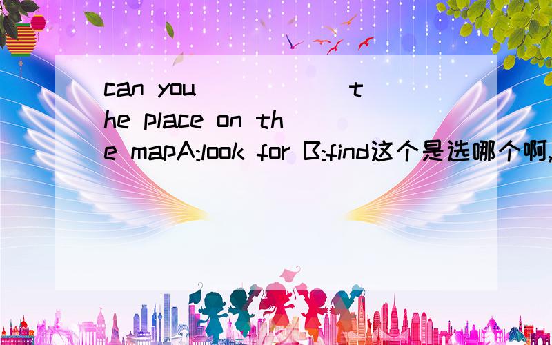can you______the place on the mapA:look for B:find这个是选哪个啊,为什么?如题 can you______the place on the map A:look for B:find 这个是选哪个啊,为什么?
