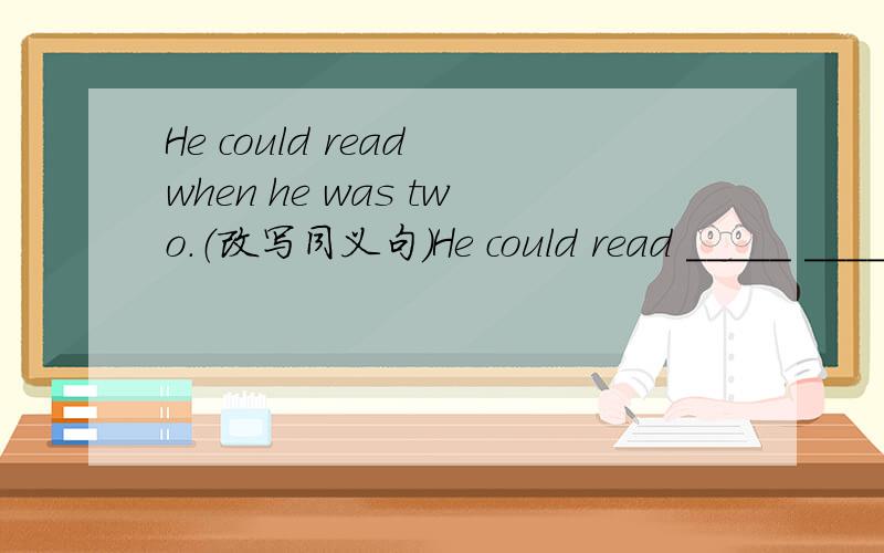 He could read when he was two.（改写同义句）He could read _____ _____ _____ _____ two.