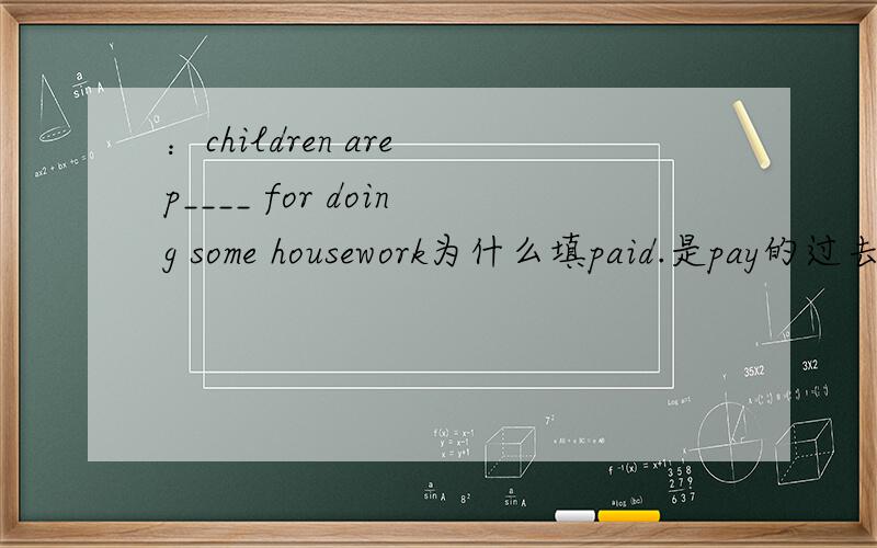 ：children are p____ for doing some housework为什么填paid.是pay的过去式吗