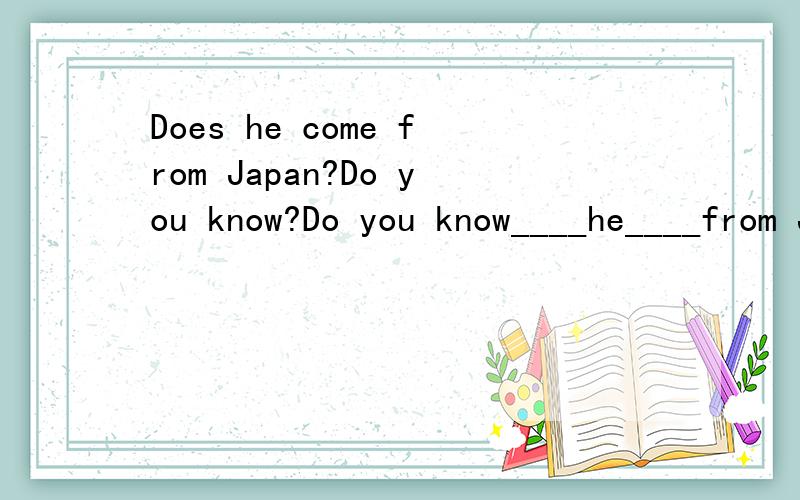 Does he come from Japan?Do you know?Do you know____he____from Japan?
