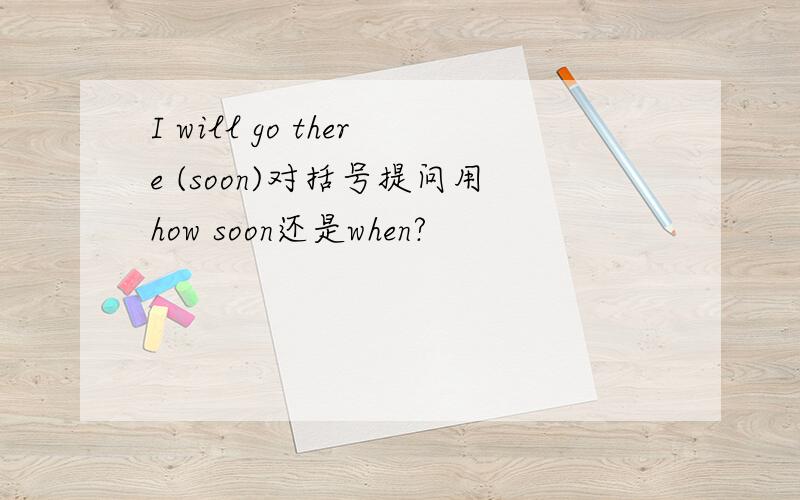 I will go there (soon)对括号提问用how soon还是when?