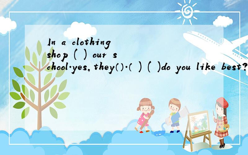 In a clothing shop ( ) our school.yes,they（）.（ ) ( )do you like best?填空