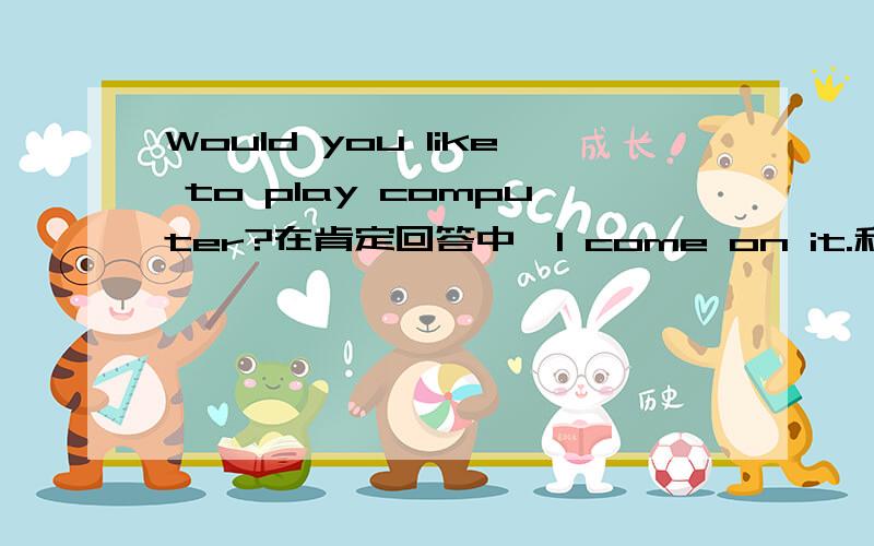 Would you like to play computer?在肯定回答中,I come on it.和I come to it.有什么不同.