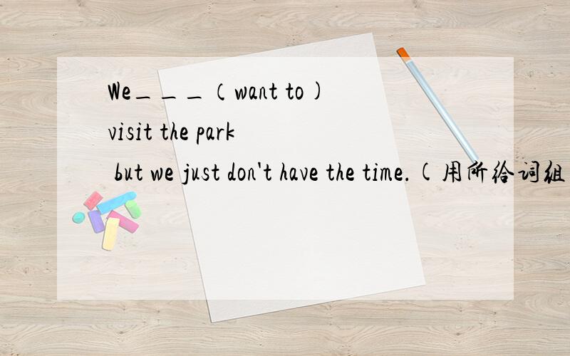 We___（want to)visit the park but we just don't have the time.(用所给词组的适当形式填空）