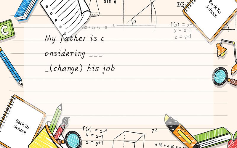 My father is considering ____(change) his job