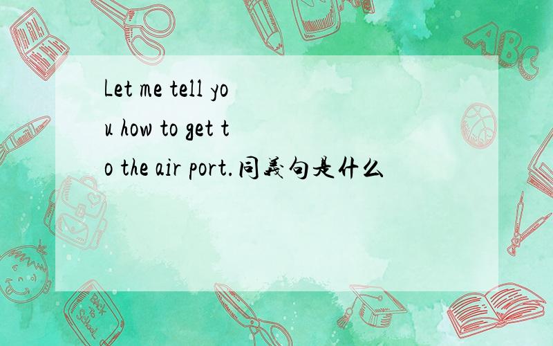 Let me tell you how to get to the air port.同义句是什么
