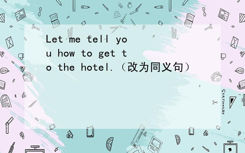 Let me tell you how to get to the hotel.（改为同义句）