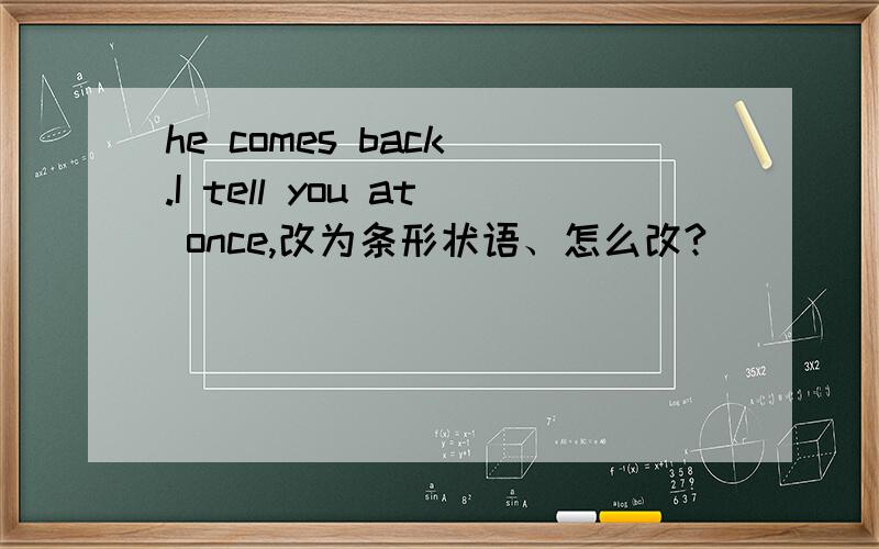 he comes back .I tell you at once,改为条形状语、怎么改?