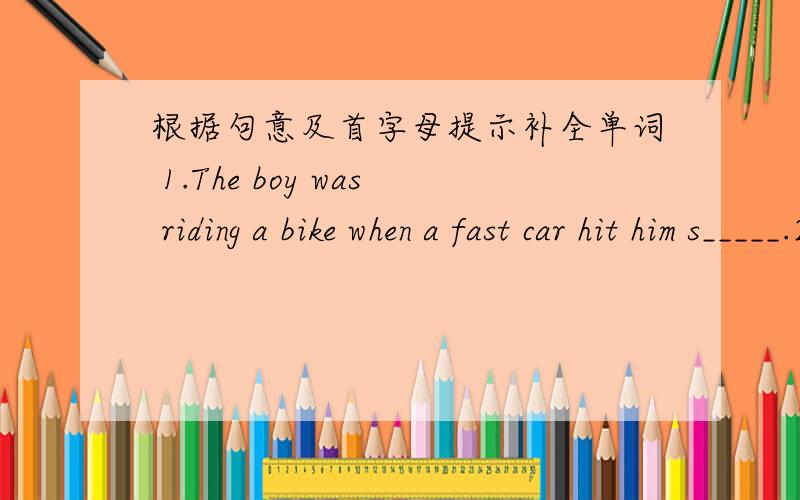 根据句意及首字母提示补全单词 1.The boy was riding a bike when a fast car hit him s_____.2.While we were making our way to school,the w_____was blowing strongly.3.Could you please close that w____,Mary?It's raining outside.4.Our class we