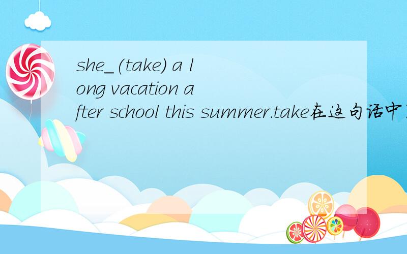 she_(take) a long vacation after school this summer.take在这句话中用什么形式填空请问上面这句话中的take这个单词我要用什么形式填空?
