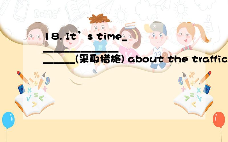 18. It’s time_____________________(采取措施) about the traffic problem downtown.to take action 可以吗?或者 take measure ?